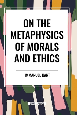 On the Metaphysics of Morals and Ethics: Kant: Groundwork of the Metaphysics of Morals, Introduction to the  Metaphysic of Morals, the Metaphysical Ele