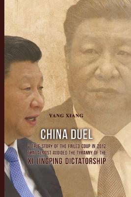 China Duel: A True Story of the Failed Coup in 2012 that Almost Avoided the Tyranny of  the Xi Jingping Dictatorship