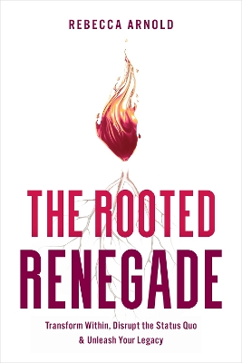 Rooted Renegade: Transform Within, Disrupt the Status Quo & Unleash Your Legacy