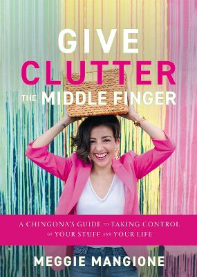 Give Clutter the Middle Finger: A Chingona's Guide to Taking Control of Your Stuff and Your Life