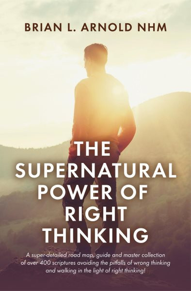 Supernatural Power of Right Thinking!: A Super-Detailed Road Map, Guide and Master Collection of over 400 Scriptures Avoiding the Pitfalls of Wrong Thinking and Walking in the Light of Right Thinking!