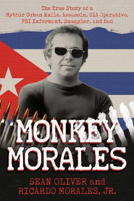 Monkey Morales: The True Story of a Mythic Cuban Exile, Assassin, CIA Operative, FBI  Informant, Smuggler, and Dad