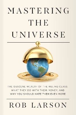 Mastering the Universe: The Obscene Wealth of the Ruling Class, What They Do with Their Money, and  Why You Should Hate Them Even More