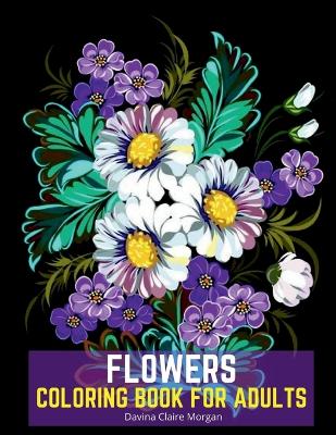 Flowers Coloring Book for Adults: Stress Relieving Designs with Flowers for Adults 40 Premium Coloring Pages  with Amazing Designs for Stress Relief, Relaxation and Creativity