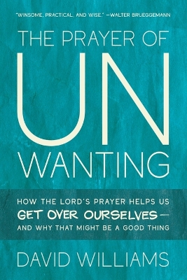 Prayer of Unwanting: How the Lord's Prayer Helps Us Get Over Ourselves--and Why That Might Be a  Good Thing