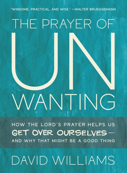 Prayer of Unwanting: How the Lord's Prayer Helps Us Get Over Ourselves--and Why That Might Be a Good Thing
