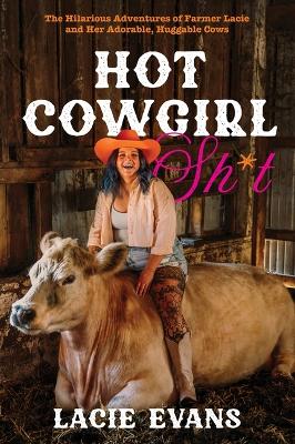 Hot Cowgirl Sh*t: The Hilarious Adventures of Farmer Lacie and Her Adorable, Huggable Cows