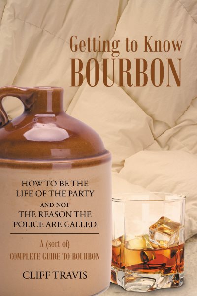 Getting to Know Bourbon: How to Be The Life Of The Party and not The Reason the Police Are Called: A (Sort Of) Complete Guide to Bourbon.