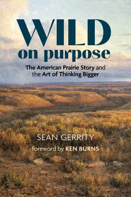 Wild on Purpose: The American Prairie Story and the Art of Thinking Bigger