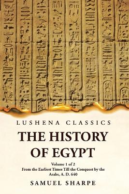 History of Egypt From the Earliest Times Till the Conquest by the Arabs, A.  D. 640 Volume 1 of 2