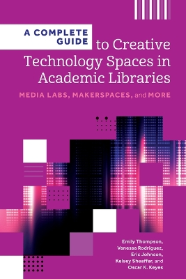 Complete Guide to Creative Technology Spaces in Academic Libraries: Media Labs, Makerspaces, and More