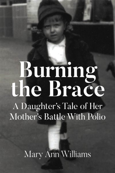 Burning the Brace: A Daughter's Tale of Her Mothers Battle With Polio