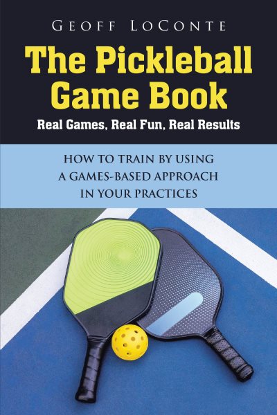 Pickleball Game Book: Real Games, Real Fun, Real Results; HOW TO TRAIN BY USING A GAMES-BASED APPROACH IN YOUR PRACTICES