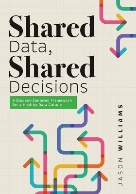 Shared Data, Shared Decisions: A Student-Centered Framework for a Healthy Data Culture (the Intersection of  Data Practices and School Culture) School Improvement ed.