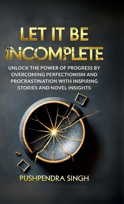 Let It Be Incomplete: Unlock the Power of Progress by Overcoming Perfectionism and Procrastination  with Inspiring Stories and Novel Insights