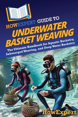 HowExpert Guide to Underwater Basket Weaving: The Ultimate Handbook for Aquatic Basketry, Submerged Weaving, and Deep  Water Basketry