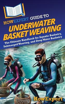 HowExpert Guide to Underwater Basket Weaving: The Ultimate Handbook for Aquatic Basketry, Submerged Weaving, and Deep  Water Basketry