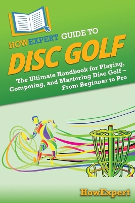 HowExpert Guide to Disc Golf: The Ultimate Handbook for Playing, Competing, and Mastering Disc Golf - From  Beginner to Pro