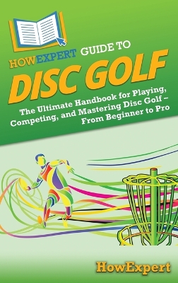 HowExpert Guide to Disc Golf: The Ultimate Handbook for Playing, Competing, and Mastering Disc Golf - From  Beginner to Pro