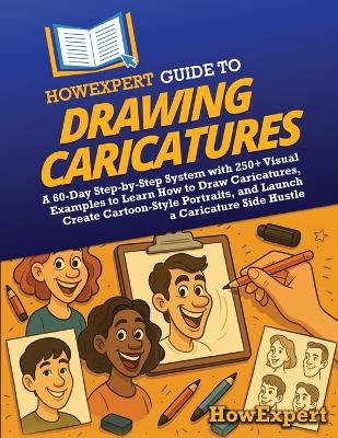 HowExpert Guide to Drawing Caricatures: A 60-Day Step-by-Step System with 250plus Visual Examples to Learn How to Draw  Caricatures, Create Cartoon-Style Portraits, and Launch a Caricature Side Hustle