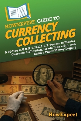 HowExpert Guide to Currency Collecting: A 60-Day C.U.R.R.E.N.C.I.E.S. System to Master Currency Collecting, Grade  Like a Pro, and Build a Paper Money Legacy