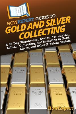 HowExpert Guide to Gold and Silver Collecting: A 60-Day Step-by-Step System for Buying, Selling, Collecting, and Investing  in Gold, Silver, and Other Precious Metals