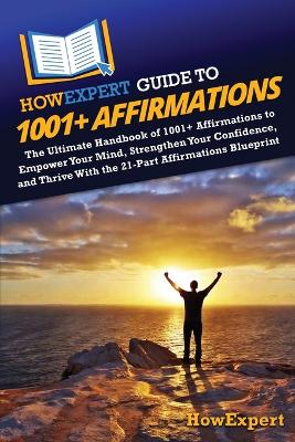 HowExpert Guide to 1001plus Affirmations: The Ultimate Handbook of 1001plus Affirmations to Empower Your Mind, Strengthen  Your Confidence, and Thrive With the 21-Part Affirmations Blueprint