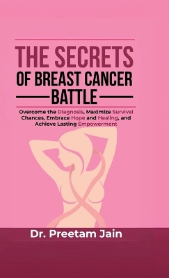 Secrets of Breast Cancer Battle: Overcome the Diagnosis, Maximize Survival Chances, Embrace Hope and Healing,  and Achieve Lasting Empowerment
