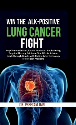 Win The ALK-Positive Lung Cancer Fight: Stop Tumor Growth, Extend Maximum Survival using Targeted Therapy, Minimize  Side Effects, Achieve Break Through Results with Cutting Edge Technology of Precision Medicine