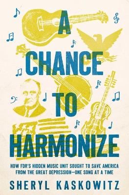 Chance to Harmonize: How Fdr's Hidden Music Unit Sought to Save America from the Great  Depression--One Song at a Time