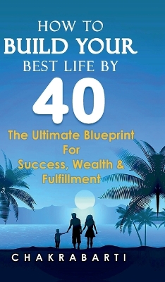 How to Build Your Best Life by 40: The Ultimate Blueprint For Success, Wealth & Fulfilment