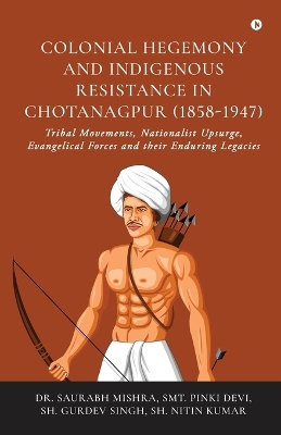 Colonial Hegemony and Indigenous Resistance in Chotanagpur (1858-1947): Tribal Movements, Nationalist Upsurge, Evangelical Forces and their Enduring  Legacies