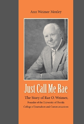 Just Call Me Rae: The Story of Rae O. Weimer, First Dean of the University of Florida College  of Journalism and Communications