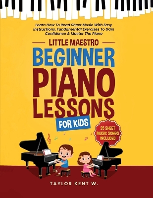 Beginner Piano Lessons For Kids: Learn How To Read Sheet Music With Easy Instructions, Fundamental Exercises  To Gain Confidence & Master The Piano (Little Maestro Series)