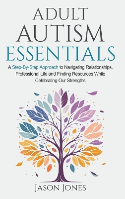 Adult Autism Essentials: A Step-By-step Approach to Navigating Relationships, Professional Life and  Finding Resources While Celebrating Our Strengths