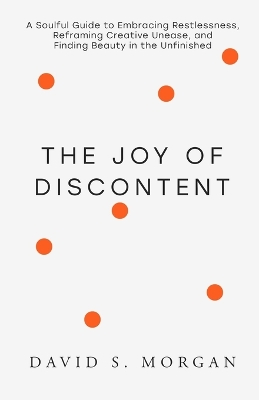 Joy of Discontent: A soulful guide to embracing restlessness, reframing creative unease, and  finding beauty in the unfinished.