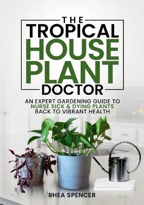 Tropical Houseplant Doctor: An Expert Gardening Guide to Nurse Sick & Dying Plants Back to Vibrant Health