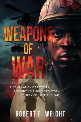 Weapons of War: A Compilation of Letters Recounting a Soldier's Story of Service, Love and  Faith