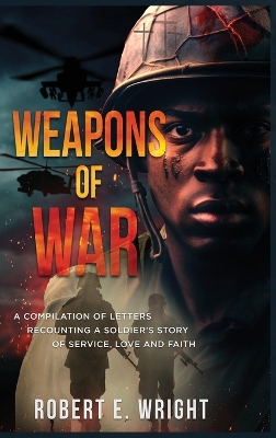 Weapons of War: A Compilation of Letters Recounting a Soldier's Story of Service, Love and  Faith