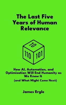 Last Five Years of Human Relevance: How AI, Automation, and Optimization Will End Humanity as We Know It (and  What Might Come Next)