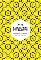 Beekeepers Field Guide: Everything You Need to Know, from Honey to the Hive