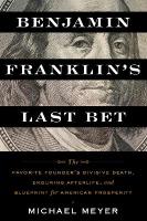 Benjamin Franklin's Last Bet: The Favorite Founder's Divisive Death, Enduring Afterlife, and Blueprint for  American Prosperity