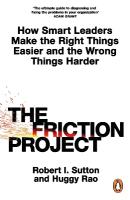 Friction Project: How Smart Leaders Make the Right Things Easier and the Wrong Things Harder