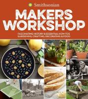 Smithsonian Makers Workshop: Fascinating History & Essential How-Tos: Gardening, Crafting, Decorating &  Food
