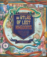 Atlas of Lost Kingdoms: Discover Mythical Lands, Lost Cities and Vanished Islands, Volume 1