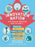 Innovation Nation: How Canadian Innovators Made the World Smarter, Smaller, Kinder, Safer,  Healthier, Wealthier, Happier