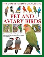 Keeping Pet & Aviary Birds, The Complete Practical Guide to: How to keep pet birds, with expert advice on buying, housing, feeding,  handling, breeding and exhibiting