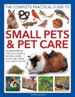 Small Pets and Pet Care, The Complete Practical Guide to: An essential family reference to keeping hamsters, gerbils, guinea pigs,  rabbits, birds, reptiles and fish
