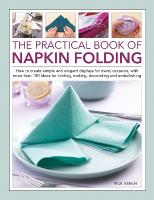 Napkin Folding, The Practical Book of: How to create simple and elegant displays for every occasion, with more than  150 ideas for folding, making, decorating and embellishing