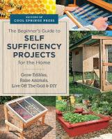 Beginner's Guide to Self Sufficiency Projects for the Home: Grow Edibles, Raise Animals, Live Off The Grid & DIY